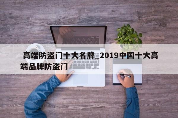 高端防盗门十大名牌_2019中国十大高端品牌防盗门