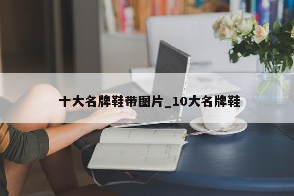 十大名牌鞋带图片_10大名牌鞋