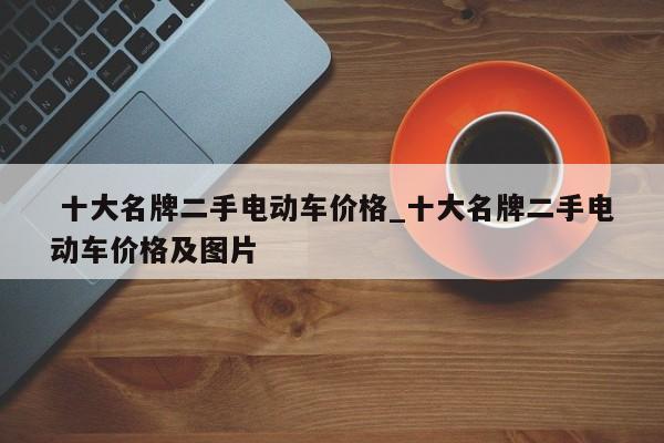 十大名牌二手电动车价格_十大名牌二手电动车价格及图片