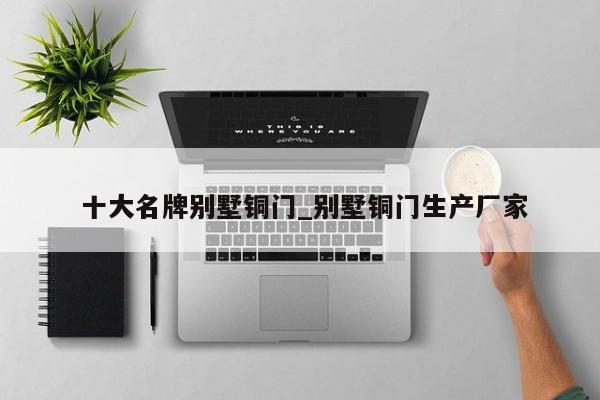 十大名牌别墅铜门_别墅铜门生产厂家