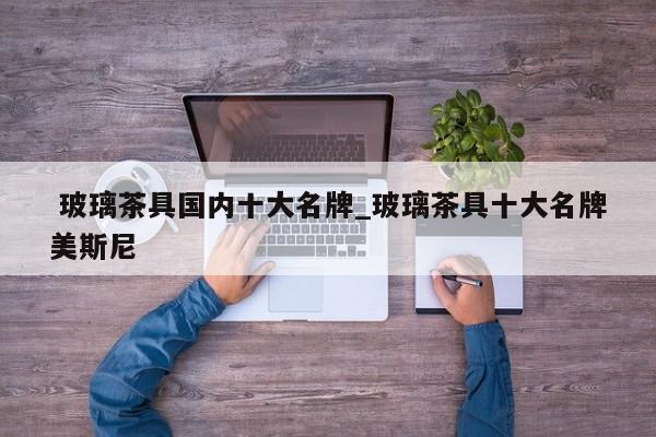 玻璃茶具国内十大名牌_玻璃茶具十大名牌美斯尼