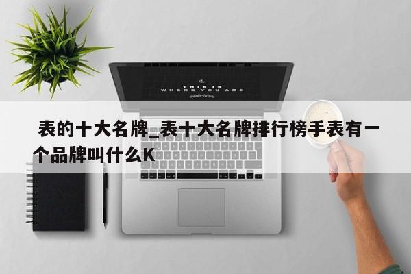 表的十大名牌_表十大名牌排行榜手表有一个品牌叫什么K