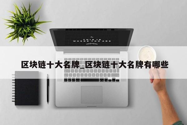 区块链十大名牌_区块链十大名牌有哪些