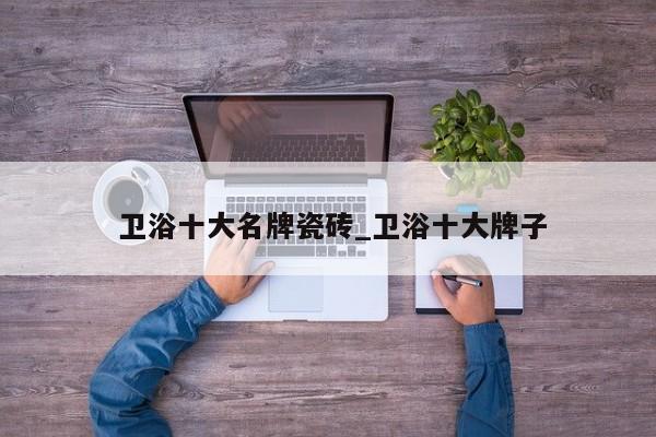 卫浴十大名牌瓷砖_卫浴十大牌子