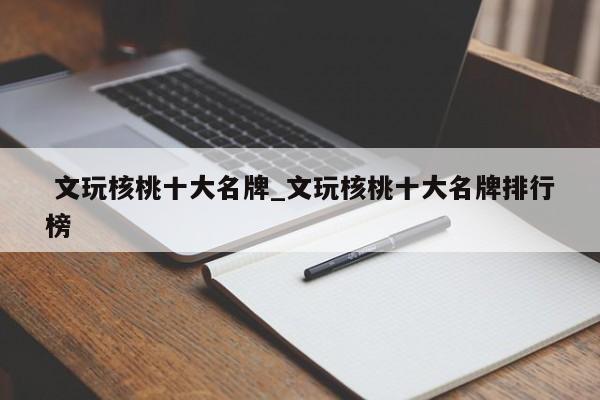文玩核桃十大名牌_文玩核桃十大名牌排行榜