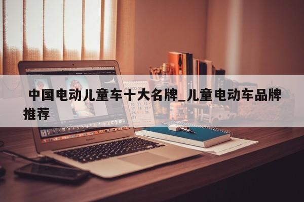 中国电动儿童车十大名牌_儿童电动车品牌推荐