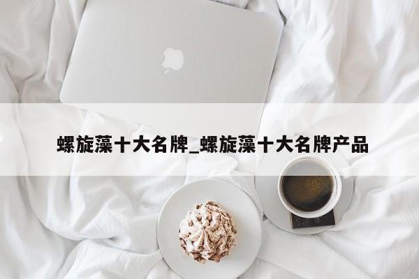 螺旋藻十大名牌_螺旋藻十大名牌产品