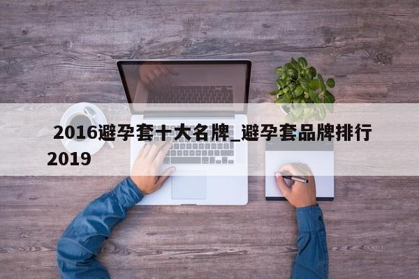 2016避孕套十大名牌_避孕套品牌排行2019