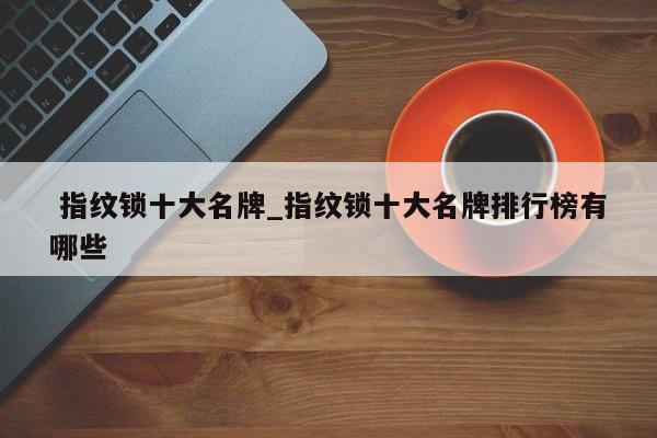 指纹锁十大名牌_指纹锁十大名牌排行榜有哪些