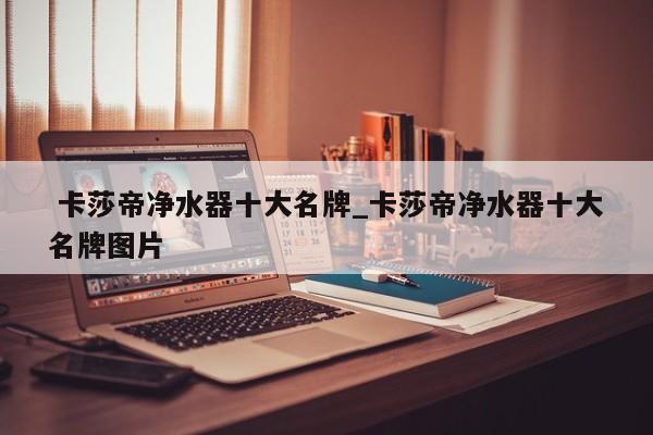 卡莎帝净水器十大名牌_卡莎帝净水器十大名牌图片