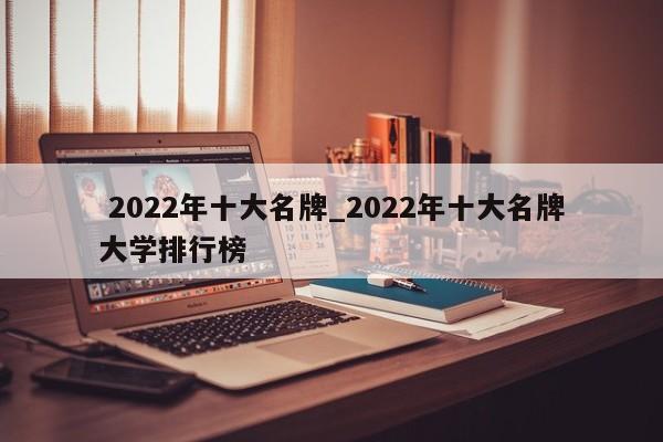 2022年十大名牌_2022年十大名牌大学排行榜