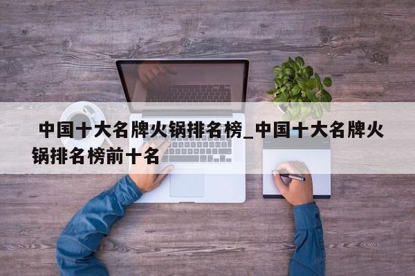 中国十大名牌火锅排名榜_中国十大名牌火锅排名榜前十名