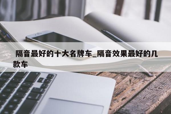隔音最好的十大名牌车_隔音效果最好的几款车