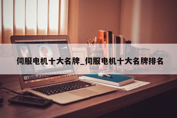 伺服电机十大名牌_伺服电机十大名牌排名