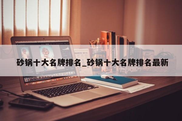 砂锅十大名牌排名_砂锅十大名牌排名最新
