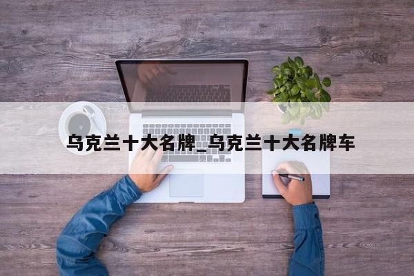 乌克兰十大名牌_乌克兰十大名牌车