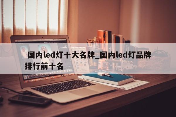国内led灯十大名牌_国内led灯品牌排行前十名