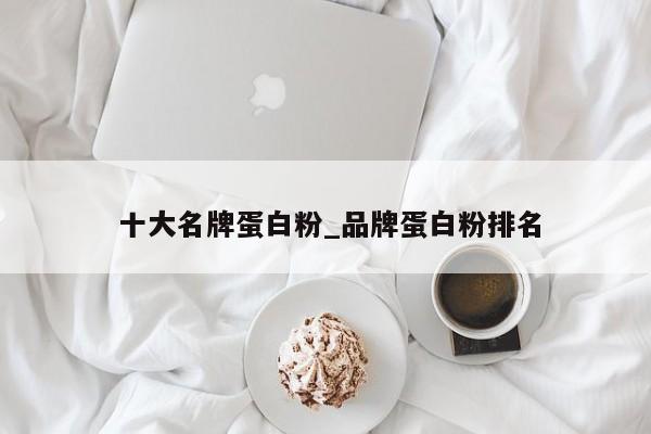 十大名牌蛋白粉_品牌蛋白粉排名