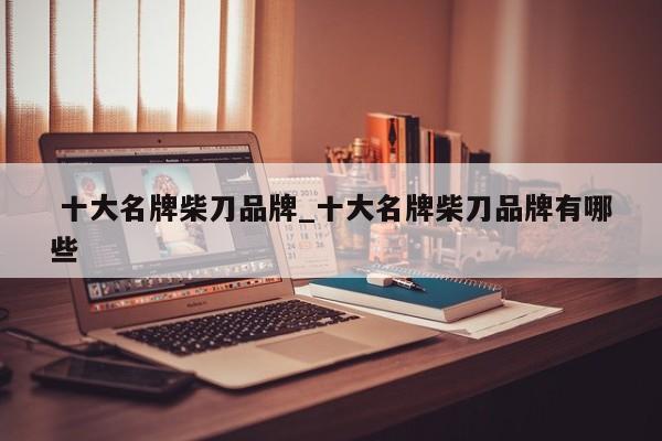 十大名牌柴刀品牌_十大名牌柴刀品牌有哪些