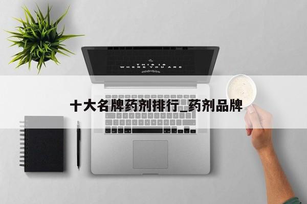 十大名牌药剂排行_药剂品牌