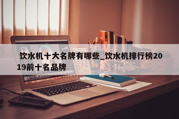 饮水机十大名牌有哪些_饮水机排行榜2019前十名品牌
