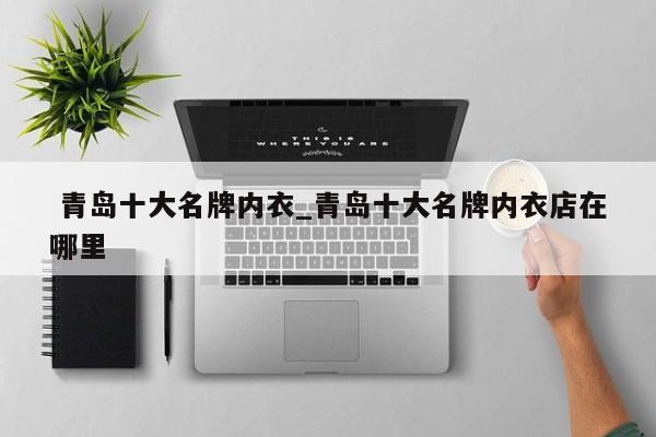 青岛十大名牌内衣_青岛十大名牌内衣店在哪里