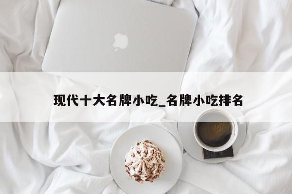 现代十大名牌小吃_名牌小吃排名