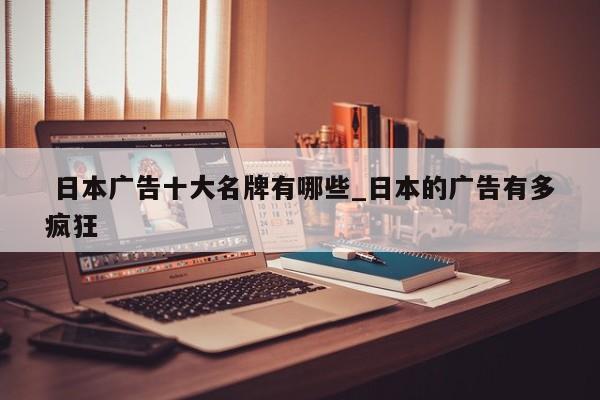 日本广告十大名牌有哪些_日本的广告有多疯狂