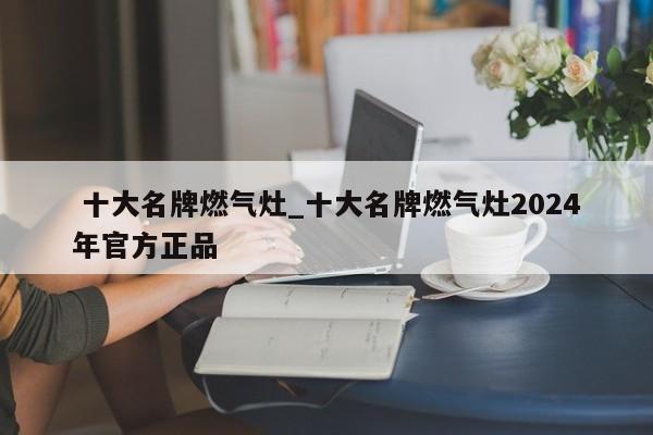 十大名牌燃气灶_十大名牌燃气灶2024年官方正品