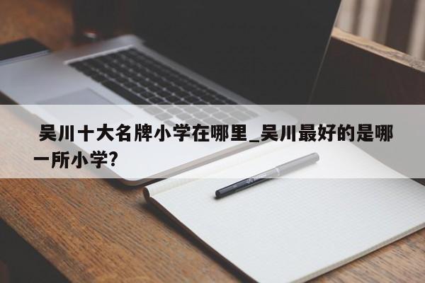 吴川十大名牌小学在哪里_吴川最好的是哪一所小学?