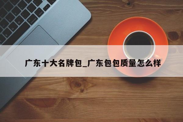 广东十大名牌包_广东包包质量怎么样