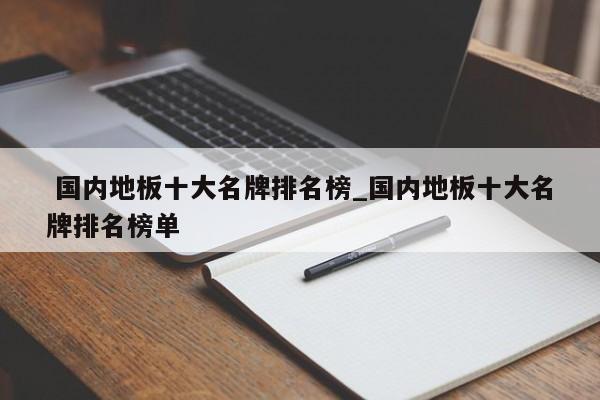 国内地板十大名牌排名榜_国内地板十大名牌排名榜单