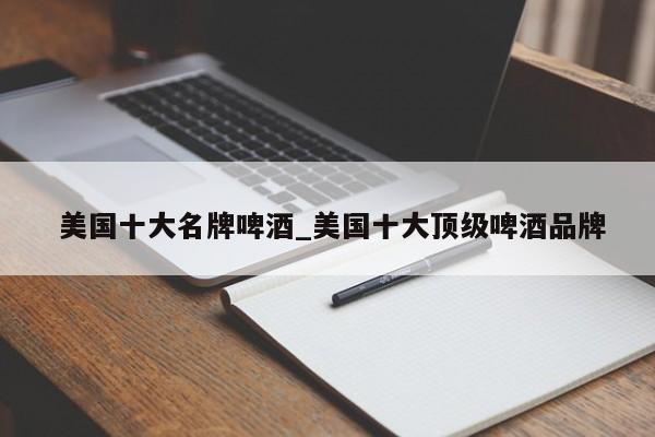 美国十大名牌啤酒_美国十大顶级啤酒品牌