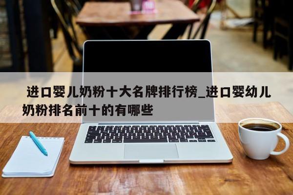 进口婴儿奶粉十大名牌排行榜_进口婴幼儿奶粉排名前十的有哪些