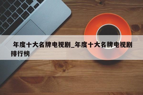 年度十大名牌电视剧_年度十大名牌电视剧排行榜