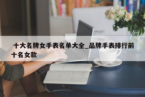 十大名牌女手表名单大全_品牌手表排行前十名女款