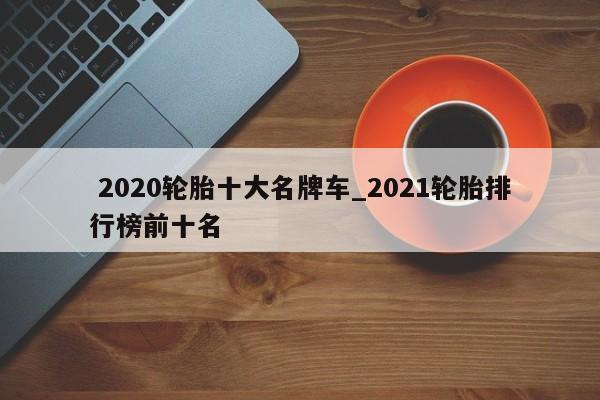 2020轮胎十大名牌车_2021轮胎排行榜前十名
