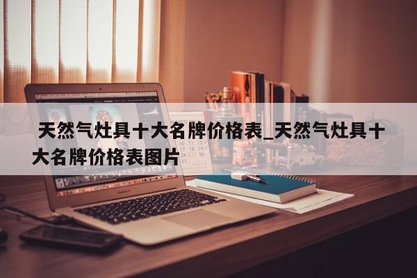 天然气灶具十大名牌价格表_天然气灶具十大名牌价格表图片