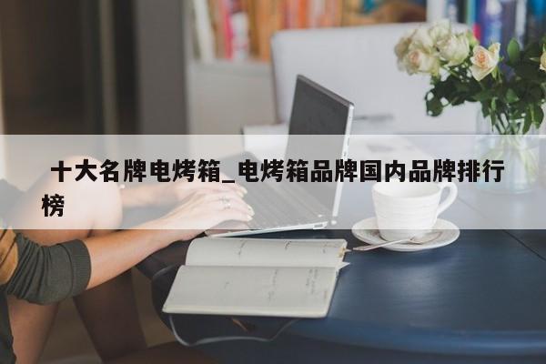 十大名牌电烤箱_电烤箱品牌国内品牌排行榜
