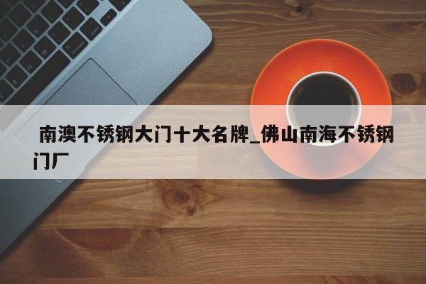 南澳不锈钢大门十大名牌_佛山南海不锈钢门厂