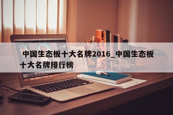 中国生态板十大名牌2016_中国生态板十大名牌排行榜