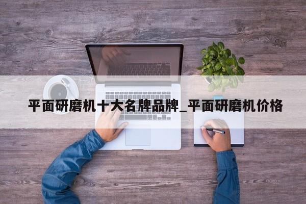 平面研磨机十大名牌品牌_平面研磨机价格