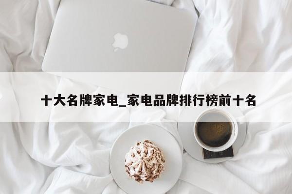 十大名牌家电_家电品牌排行榜前十名