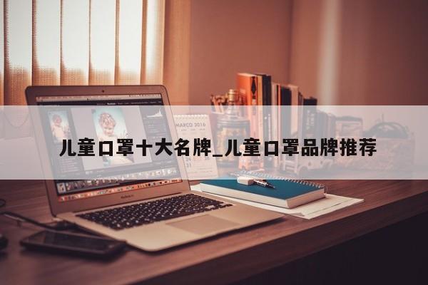 儿童口罩十大名牌_儿童口罩品牌推荐