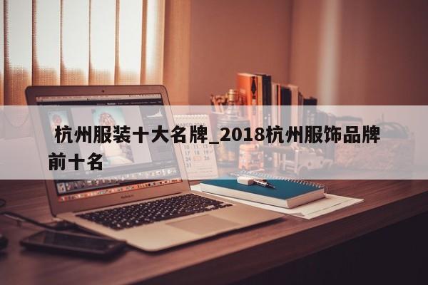 杭州服装十大名牌_2018杭州服饰品牌前十名