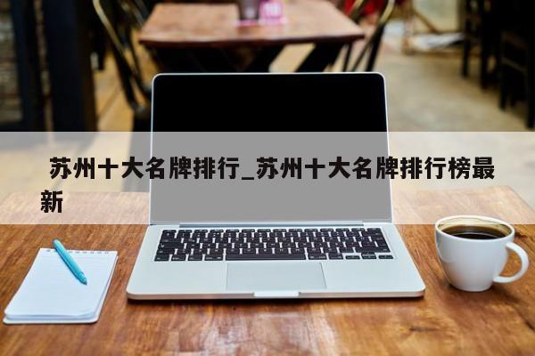 苏州十大名牌排行_苏州十大名牌排行榜最新