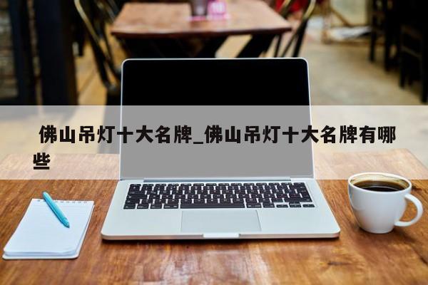 佛山吊灯十大名牌_佛山吊灯十大名牌有哪些
