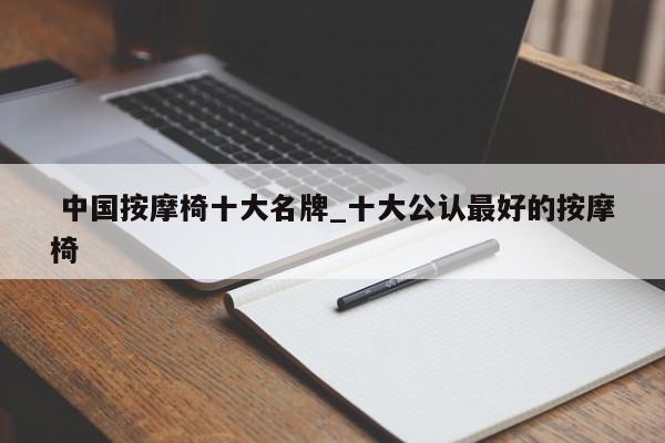 中国按摩椅十大名牌_十大公认最好的按摩椅