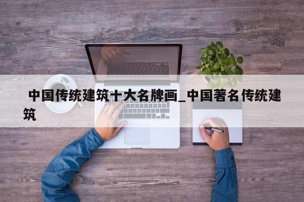 中国传统建筑十大名牌画_中国著名传统建筑