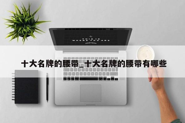 十大名牌的腰带_十大名牌的腰带有哪些
